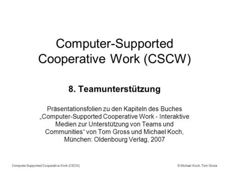 © Michael Koch, Tom GrossComputer-Supported Cooperative Work (CSCW) 8. Teamunterstützung Präsentationsfolien zu den Kapiteln des Buches Computer-Supported.