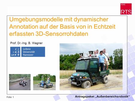 Antragspaket Außenbereichsrobotik Folie 1 Prof. Dr.-Ing. B. Wagner Umgebungsmodelle mit dynamischer Annotation auf der Basis von in Echtzeit erfassten.
