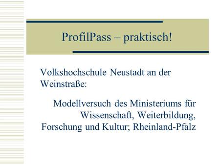 ProfilPass – praktisch! Volkshochschule Neustadt an der Weinstraße: Modellversuch des Ministeriums für Wissenschaft, Weiterbildung, Forschung und Kultur;