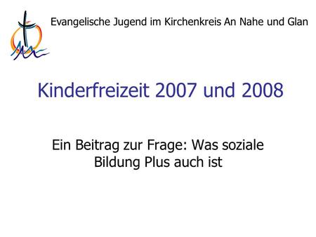 Evangelische Jugend im Kirchenkreis An Nahe und Glan Kinderfreizeit 2007 und 2008 Ein Beitrag zur Frage: Was soziale Bildung Plus auch ist.