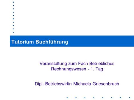 Tutorium Buchführung Veranstaltung zum Fach Betriebliches Rechnungswesen - 1. Tag Dipl.-Betriebswirtin Michaela Griesenbruch.