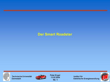 Technische Universität Darmstadt Peter Engel 13.02.2004 Nr. 1 Institut für Elektrische Energiewandlung Der Smart Roadster.