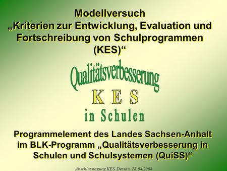 Abschlusstagung KES, Dessau, 28.04.2004 Modellversuch Kriterien zur Entwicklung, Evaluation und Fortschreibung von Schulprogrammen (KES) Modellversuch.