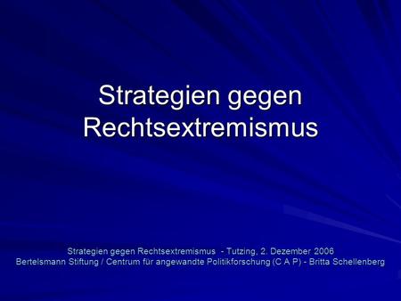 Strategien gegen Rechtsextremismus Strategien gegen Rechtsextremismus - Tutzing, 2. Dezember 2006 Bertelsmann Stiftung / Centrum für angewandte Politikforschung.