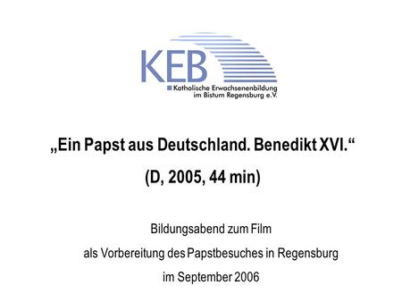 Ein Papst aus Deutschland. Benedikt XVI. (D, 2005, 44 min) Bildungsabend zum Film als Vorbereitung des Papstbesuches in Regensburg im September 2006.