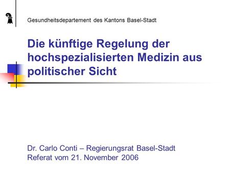 Die künftige Regelung der hochspezialisierten Medizin aus politischer Sicht Dr. Carlo Conti – Regierungsrat Basel-Stadt Referat vom 21. November 2006 Gesundheitsdepartement.