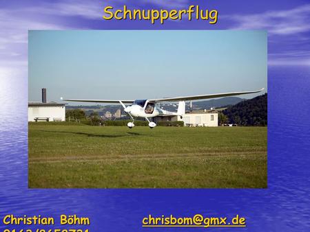 Christian Böhm chrisbom@gmx.de 0163/8658731 Schnupperflug Christian Böhm chrisbom@gmx.de 0163/8658731.