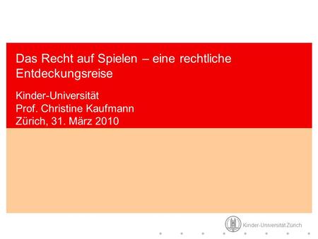 Das Recht auf Spielen – eine rechtliche Entdeckungsreise Kinder-Universität Prof. Christine Kaufmann Zürich, 31. März 2010.