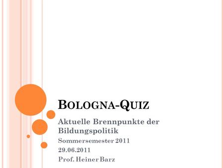 B OLOGNA -Q UIZ Aktuelle Brennpunkte der Bildungspolitik Sommersemester 2011 29.06.2011 Prof. Heiner Barz.