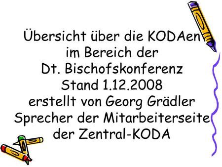 Übersicht über die KODAen im Bereich der Dt. Bischofskonferenz Stand 1.12.2008 erstellt von Georg Grädler Sprecher der Mitarbeiterseite der Zentral-KODA.
