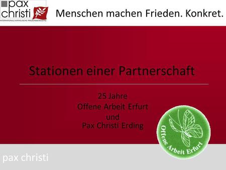 Stationen einer Partnerschaft 25 Jahre Offene Arbeit Erfurt und Pax Christi Erding pax christi Menschen machen Frieden. Konkret.