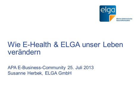 Wie E-Health & ELGA unser Leben verändern APA E-Business-Community 25. Juli 2013 Susanne Herbek, ELGA GmbH.