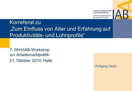 Korreferat zu Zum Einfluss von Alter und Erfahrung auf Produktivitäts- und Lohnprofile 7. IWH/IAB-Workshop zur Arbeitsmarktpolitik 21. Oktober 2010, Halle.
