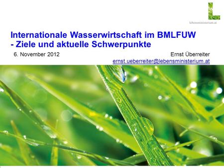 Internationale Wasserwirtschaft im BMLFUW - Ziele und aktuelle Schwerpunkte 6. November 2012	 						Ernst Überreiter ernst.ueberreiter@lebensministerium.at.