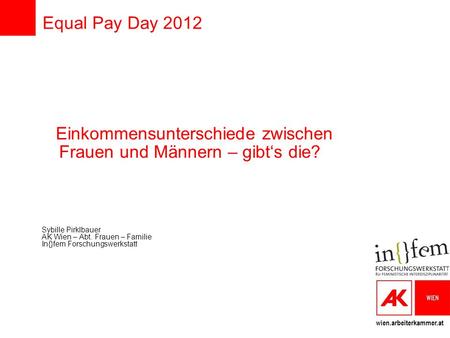 Wien.arbeiterkammer.at Equal Pay Day 2012 Einkommensunterschiede zwischen Frauen und Männern – gibts die? Sybille Pirklbauer AK Wien – Abt. Frauen – Familie.