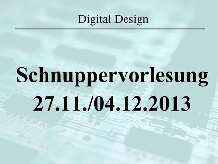Digital Design Schnuppervorlesung 27.11./04.12.2013.