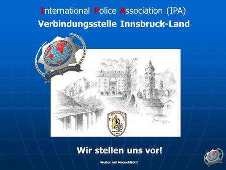 International Police Association (IPA) Verbindungsstelle Innsbruck-Land Wir stellen uns vor! Weiter mit Mouseklick!!!