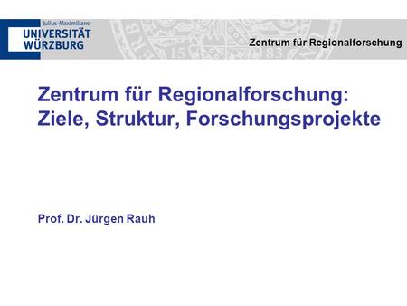 Zentrum für Regionalforschung: Ziele, Struktur, Forschungsprojekte Prof. Dr. Jürgen Rauh Zentrum für Regionalforschung.