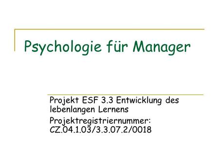 Psychologie für Manager Projekt ESF 3.3 Entwicklung des lebenlangen Lernens Projektregistriernummer: CZ.04.1.03/3.3.07.2/0018.