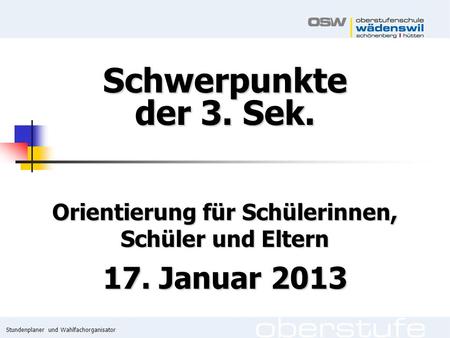 Stundenplaner und Wahlfachorganisator Schwerpunkte der 3. Sek. Orientierung für Schülerinnen, Schüler und Eltern 17. Januar 2013.