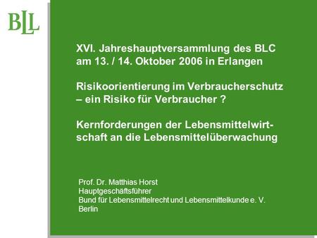 XVI. Jahreshauptversammlung des BLC am 13. / 14. Oktober 2006 in Erlangen Risikoorientierung im Verbraucherschutz – ein Risiko für Verbraucher ? Kernforderungen.
