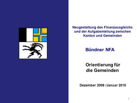 Bündner NFA 1 Orientierung für die Gemeinden Dezember 2009 /Januar 2010 Neugestaltung des Finanzausgleichs und der Aufgabenteilung zwischen Kanton und.