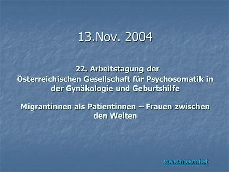 13.Nov. 2004 22. Arbeitstagung der Österreichischen Gesellschaft für Psychosomatik in der Gynäkologie und Geburtshilfe Migrantinnen als Patientinnen.