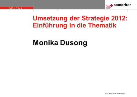 SSB – Folie 1 © Schweizerischer Samariterbund Umsetzung der Strategie 2012: Einführung in die Thematik Monika Dusong.
