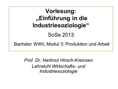 Vorlesung: „Einführung in die Industriesoziologie“ SoSe 2013 Bachelor WiWi, Modul 3: Produktion und Arbeit Prof. Dr. Hartmut Hirsch-Kreinsen Lehrstuhl.