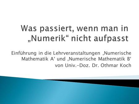 Einführung in die Lehrveranstaltungen Numerische Mathematik A und Numerische Mathematik B von Univ.-Doz. Dr. Othmar Koch.