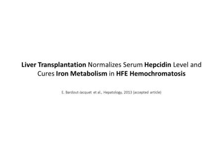 Liver Transplantation Normalizes Serum Hepcidin Level and Cures Iron Metabolism in HFE Hemochromatosis E. Bardout-Jacquet et al., Hepatology, 2013 (accepted.