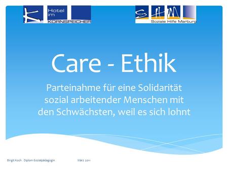 Care - Ethik Parteinahme für eine Solidarität sozial arbeitender Menschen mit den Schwächsten, weil es sich lohnt Birgit Koch Diplom-Sozialpädagogin.