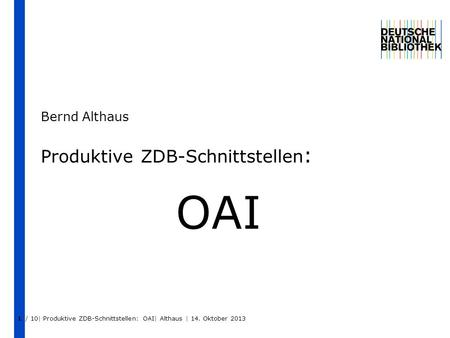 1 Produktive ZDB-Schnittstellen : OAI Bernd Althaus / 10| Produktive ZDB-Schnittstellen: OAI| Althaus | 14. Oktober 2013.