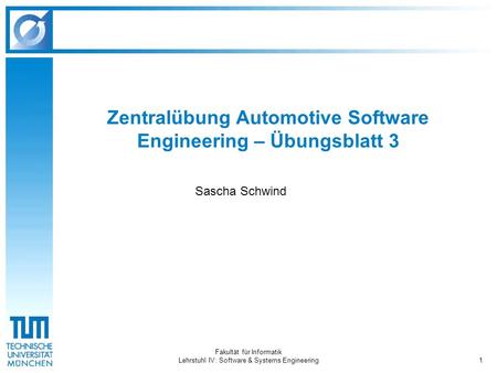 Fakultät für Informatik Lehrstuhl IV: Software & Systems Engineering1 Zentralübung Automotive Software Engineering – Übungsblatt 3 Sascha Schwind.