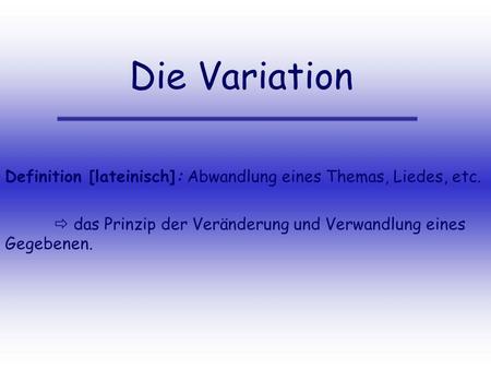 Die Variation Definition [lateinisch]: Abwandlung eines Themas, Liedes, etc.  das Prinzip der Veränderung und Verwandlung eines Gegebenen.
