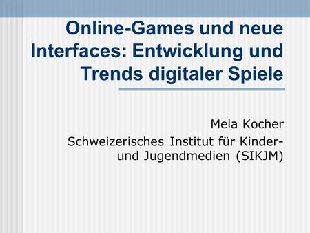 Online-Games und neue Interfaces: Entwicklung und Trends digitaler Spiele Mela Kocher Schweizerisches Institut für Kinder- und Jugendmedien (SIKJM)