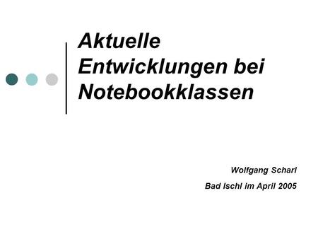 Aktuelle Entwicklungen bei Notebookklassen Wolfgang Scharl Bad Ischl im April 2005.