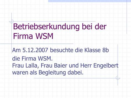 Betriebserkundung bei der Firma WSM Am 5.12.2007 besuchte die Klasse 8b die Firma WSM. Frau Lalla, Frau Baier und Herr Engelbert waren als Begleitung dabei.