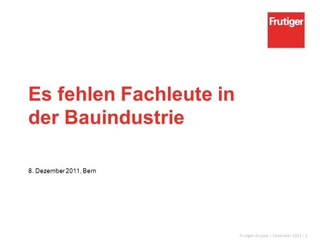 Frutiger Gruppe | Dezember 2011 | 1 Es fehlen Fachleute in der Bauindustrie 8. Dezember 2011, Bern.