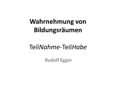 Wahrnehmung von Bildungsräumen TeilNahme-TeilHabe Rudolf Egger.