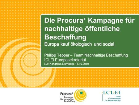 Philipp Tepper – Team Nachhaltige Beschaffung ICLEI Europasekretariat N21Kongress, Nürnberg, 11.10.2010 Europa kauf ökologisch und sozial Die Procura +