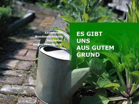 Titelmasterformat durch Klicken bearbeiten ES GIBT UNS AUS GUTEM GRUND Leitbild des Bundesverbandes Deutscher Gartenfreunde e. V.