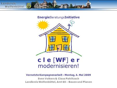 EnergieBeratungsInitiative c l e [WF] e r modernisieren! Vernetzte Kampagnenarbeit - Montag, 4. Mai 2009 Sven Volkers & Claus Pahlitzsch Landkreis Wolfenbüttel,