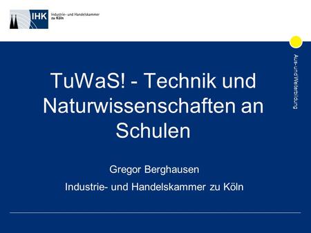 Aus- und Weiterbildung TuWaS! - Technik und Naturwissenschaften an Schulen Gregor Berghausen Industrie- und Handelskammer zu Köln.