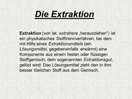 Die Extraktion Extraktion (von lat. extrahere „herausziehen“) ist ein physikalisches Stofftrennverfahren, bei dem mit Hilfe eines Extraktionsmittels (ein.