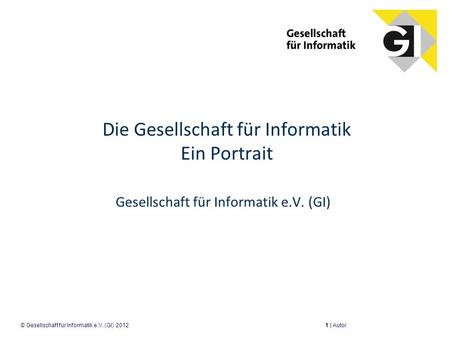 Die Gesellschaft für Informatik Ein Portrait Gesellschaft für Informatik e.V. (GI) 1 | Autor© Gesellschaft für Informatik e.V. (GI) 2012.