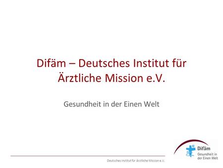 Deutsches Institut für Ärztliche Mission e.V. Difäm – Deutsches Institut für Ärztliche Mission e.V. Gesundheit in der Einen Welt.