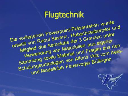 Flugtechnik Die vorliegende Powerpoint-Präsentation wurde erstellt von Raoul Severin, Hubschrauberpilot und Mitglied des Aeroclubs der 3 Grenzen unter.