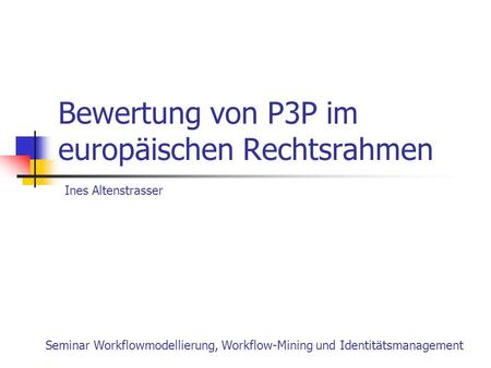 Bewertung von P3P im europäischen Rechtsrahmen Seminar Workflowmodellierung, Workflow-Mining und Identitätsmanagement Ines Altenstrasser.