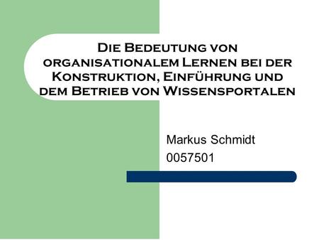 Die Bedeutung von organisationalem Lernen bei der Konstruktion, Einführung und dem Betrieb von Wissensportalen Markus Schmidt 0057501.